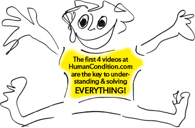 The first 4 videos at HumanCondition.com ar the key to understanding & solving EVERYTHING!